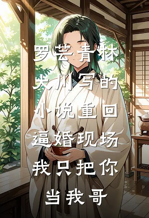 罗芸青林大川写的小说重回逼婚现场，我只把你当我哥