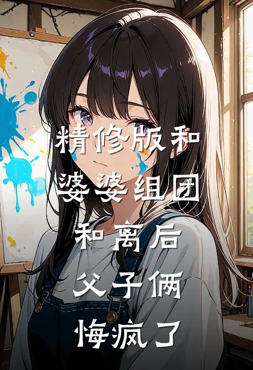 精修版和婆婆组团和离后，父子俩悔疯了