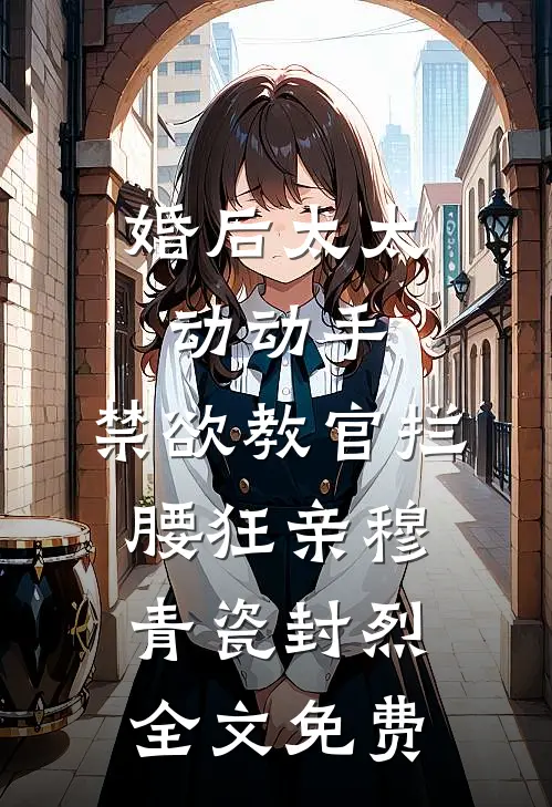 婚后太太动动手，禁欲教官拦腰狂亲穆青瓷封烈全文免费