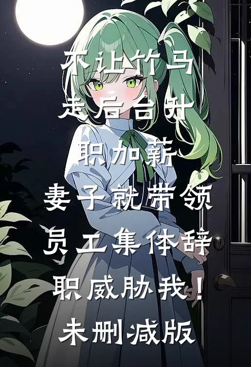 不让竹马走后台升职加薪，妻子就带领员工集体辞职威胁我！未删减版