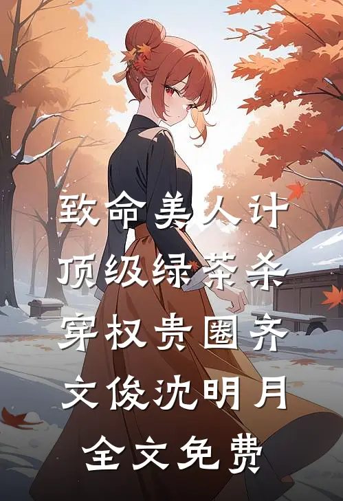 致命美人计：顶级绿茶杀穿权贵圈齐文俊沈明月全文免费