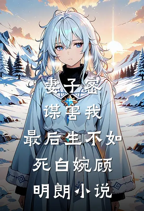 妻子密谋害我，最后生不如死白婉顾明朗小说