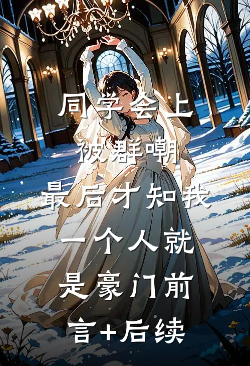 同学会上被群嘲，最后才知我一个人就是豪门前言+后续