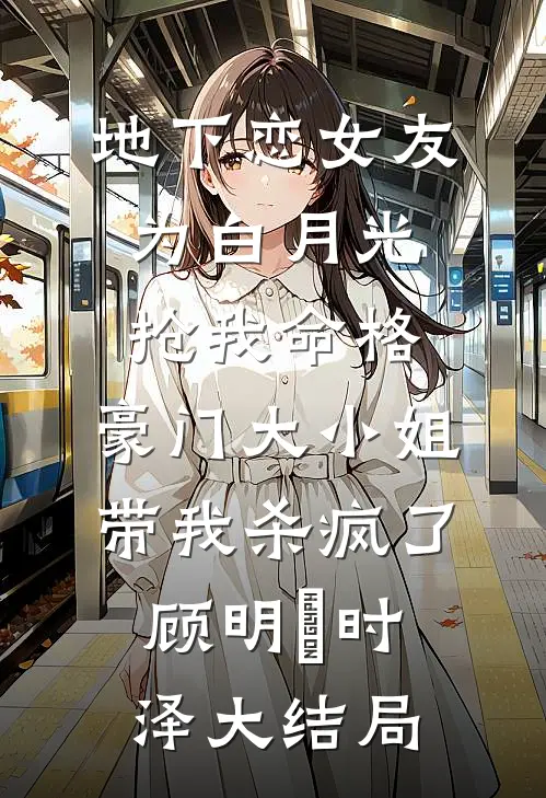 地下恋女友为白月光抢我命格，豪门大小姐带我杀疯了顾明玥时泽大结局