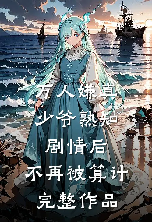 万人嫌真少爷熟知剧情后，不再被算计完整作品
