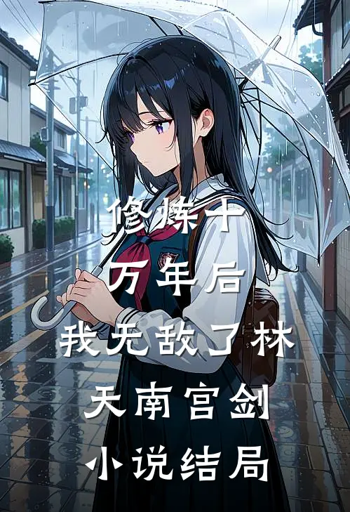 修炼十万年后，我无敌了林天南宫剑小说结局