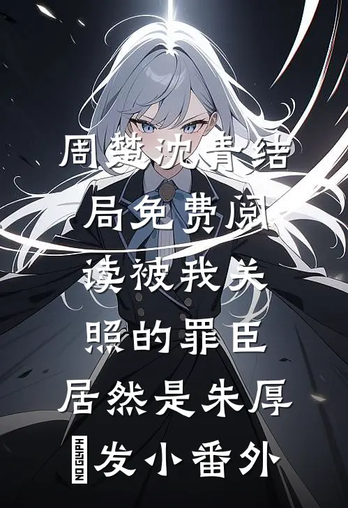 周楚沈青结局免费阅读被我关照的罪臣，居然是朱厚熜发小番外