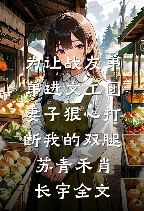 为让战友弟弟进文工团，妻子狠心打断我的双腿苏青禾肖长宇全文