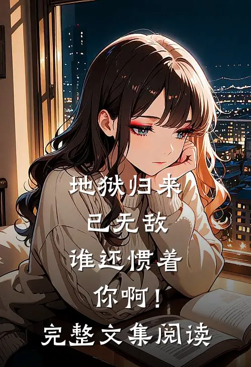 地狱归来已无敌,谁还惯着你啊!完整文集阅读