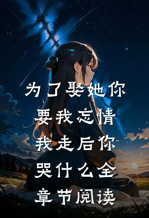 为了娶她你要我忘情，我走后你哭什么全章节阅读