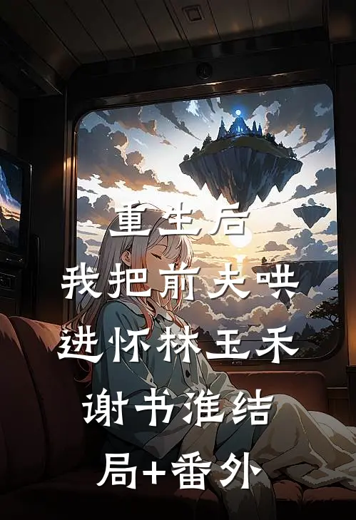 重生后，我把前夫哄进怀林玉禾谢书淮结局+番外