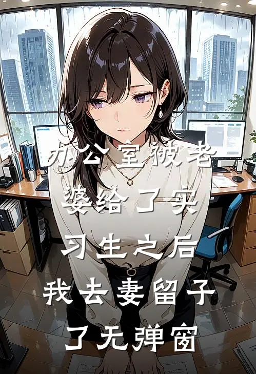 办公室被老婆给了实习生之后，我去妻留子了无弹窗