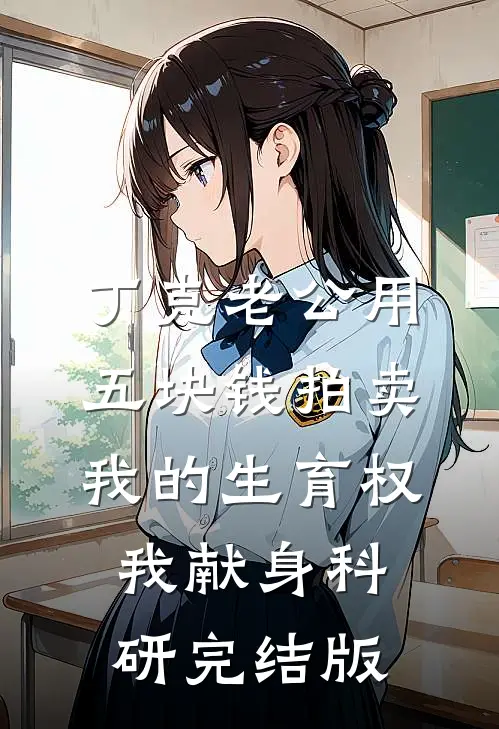 丁克老公用五块钱拍卖我的生育权，我献身科研完结版