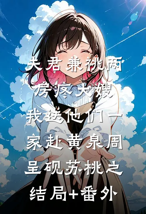 夫君兼祧两房疼大嫂，我送他们一家赴黄泉周呈砚苏桃之结局+番外
