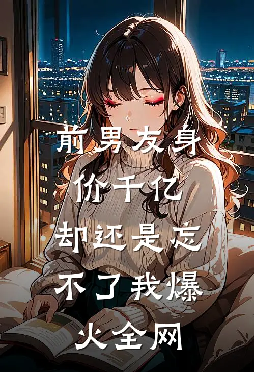 前男友身价千亿，却还是忘不了我爆火全网
