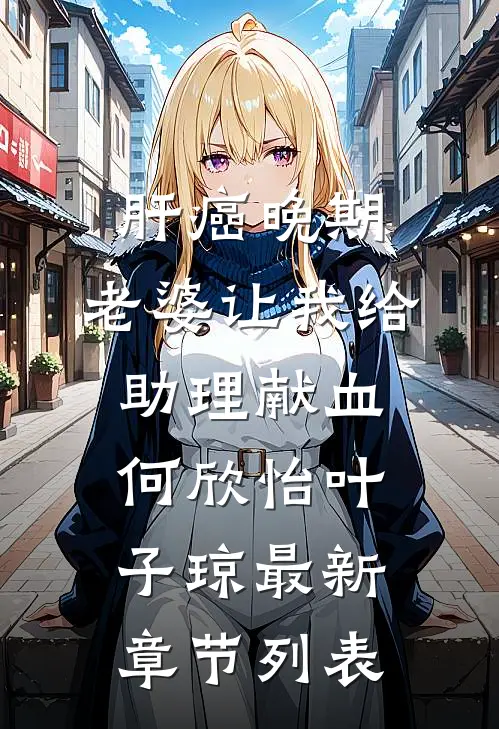 肝癌晚期，老婆让我给助理献血何欣怡叶子琼最新章节列表