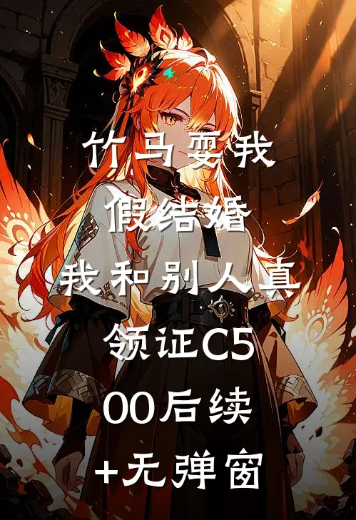 竹马耍我假结婚，我和别人真领证C500后续+无弹窗
