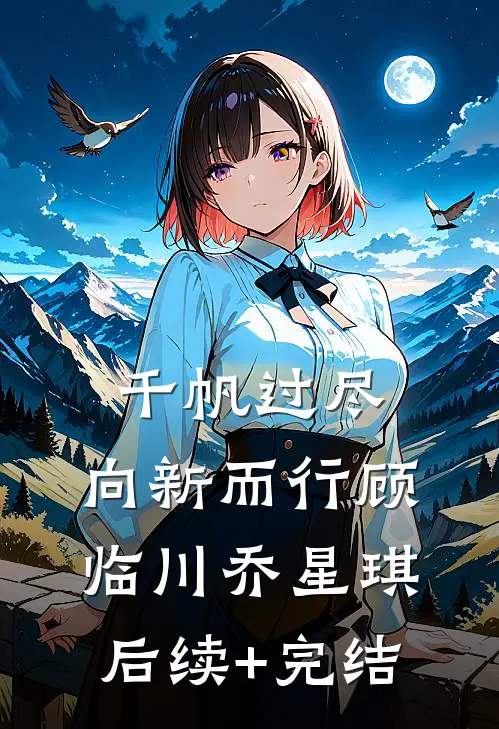 千帆过尽，向新而行顾临川乔星琪后续+完结