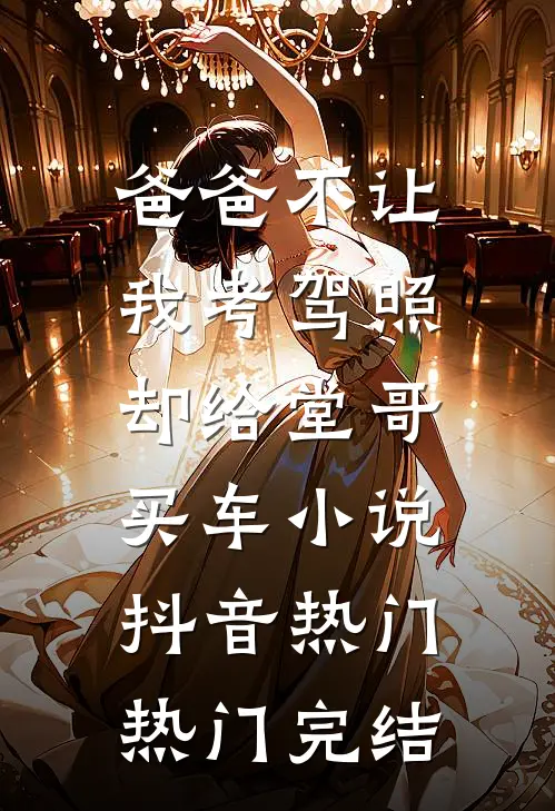 爸爸不让我考驾照，却给堂哥买车小说抖音热门热门完结