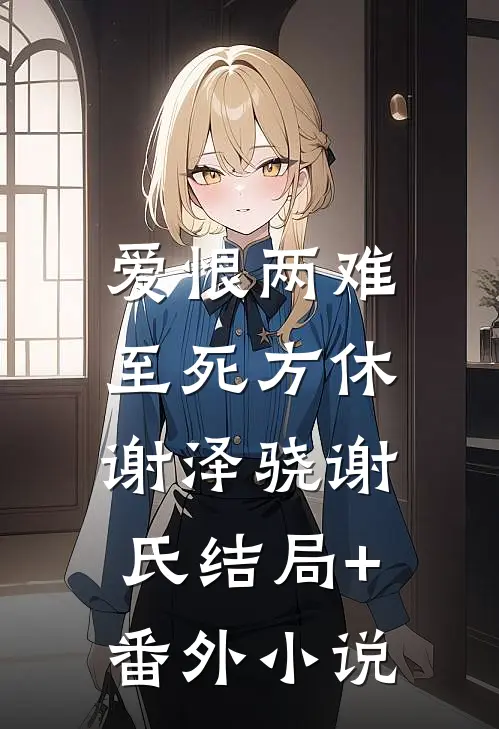 爱恨两难，至死方休谢泽骁谢氏结局+番外小说