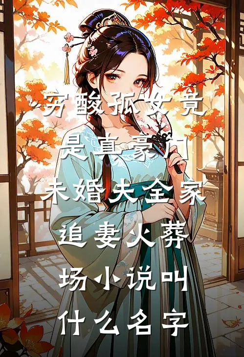 穷酸孤女竟是真豪门，未婚夫全家追妻火葬场小说叫什么名字