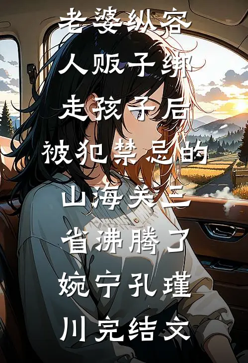 老婆纵容人贩子绑走孩子后，被犯禁忌的山海关三省沸腾了婉宁孔瑾川完结文