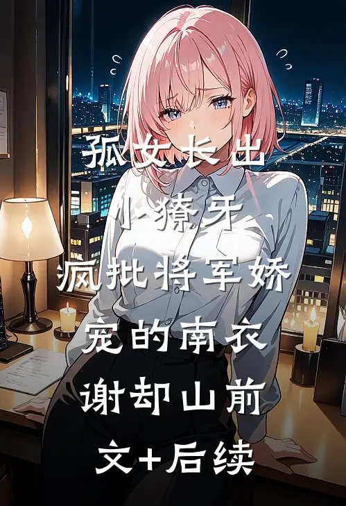 孤女长出小獠牙，疯批将军娇宠的南衣谢却山前文+后续