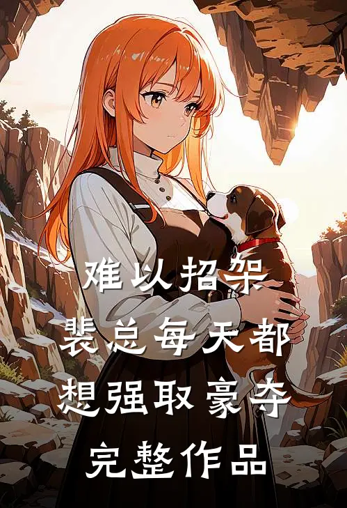 难以招架，裴总每天都想强取豪夺完整作品