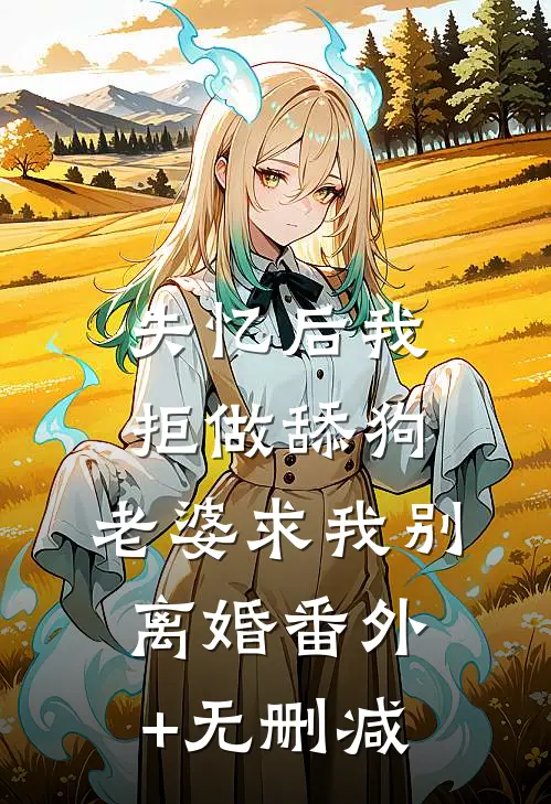 失忆后我拒做舔狗，老婆求我别离婚番外+无删减