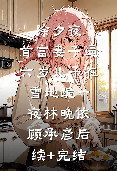 除夕夜，首富妻子逼六岁儿子在雪地跪一夜林晚依顾承彦后续+完结