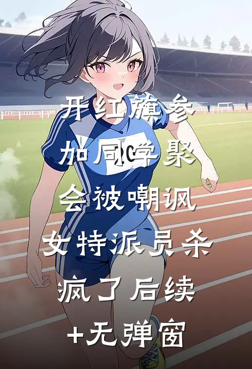 开红旗参加同学聚会被嘲讽，女特派员杀疯了后续+无弹窗