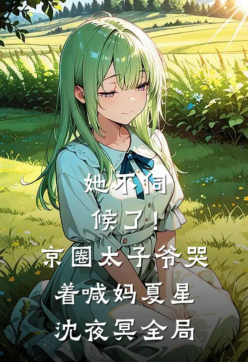她不伺候了！京圈太子爷哭着喊妈夏星沈夜冥全局