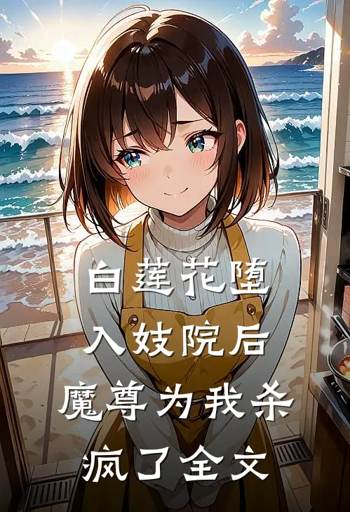 白莲花堕入妓院后，魔尊为我杀疯了全文