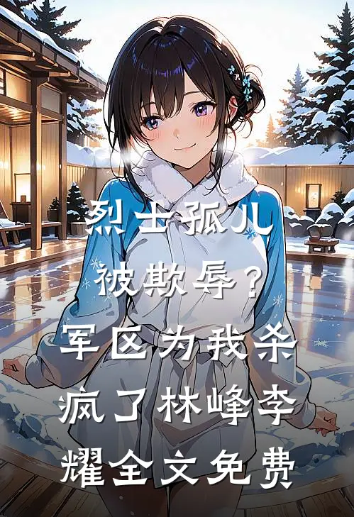 烈士孤儿被欺辱？军区为我杀疯了林峰李耀全文免费