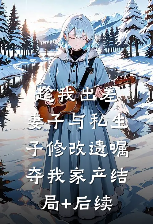 趁我出差，妻子与私生子修改遗嘱夺我家产结局+后续