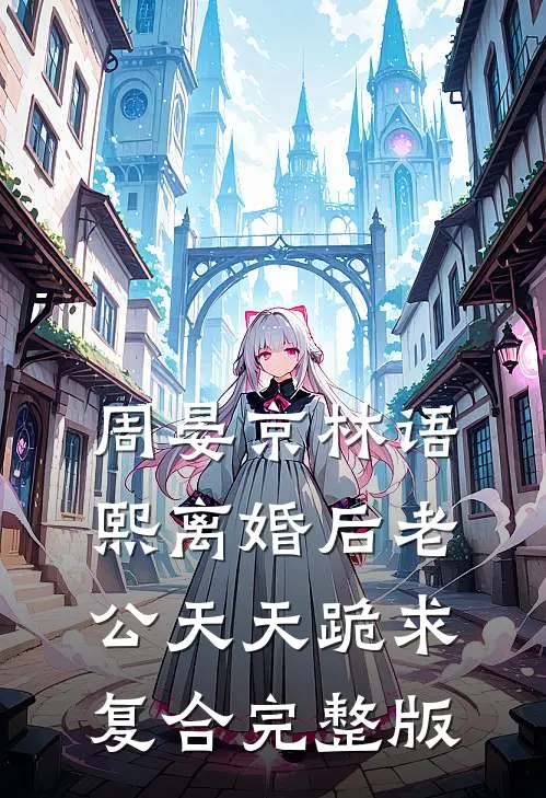 周晏京林语熙离婚后老公天天跪求复合完整版