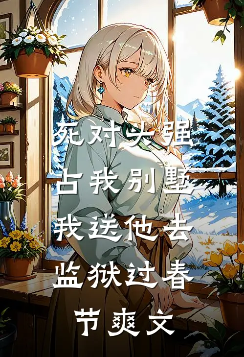 死对头强占我别墅，我送他去监狱过春节爽文