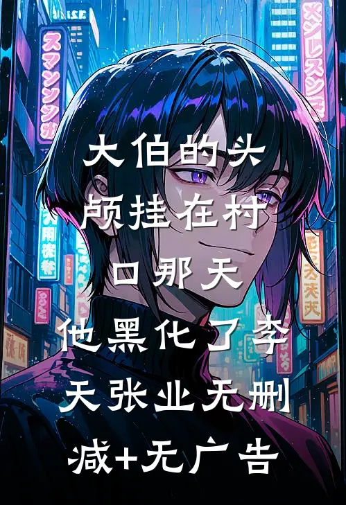 大伯的头颅挂在村口那天，他黑化了李天张业无删减+无广告