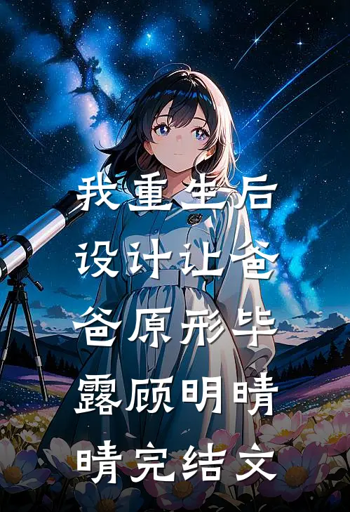我重生后，设计让爸爸原形毕露顾明晴晴完结文