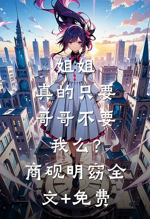 姐姐，真的只要哥哥不要我么？商砚明窈全文+免费