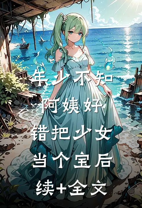 年少不知阿姨好，错把少女当个宝后续+全文