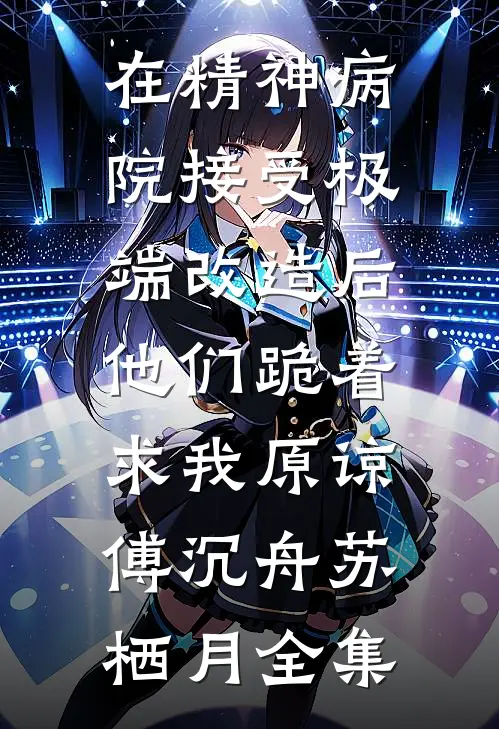 在精神病院接受极端改造后，他们跪着求我原谅傅沉舟苏栖月全集
