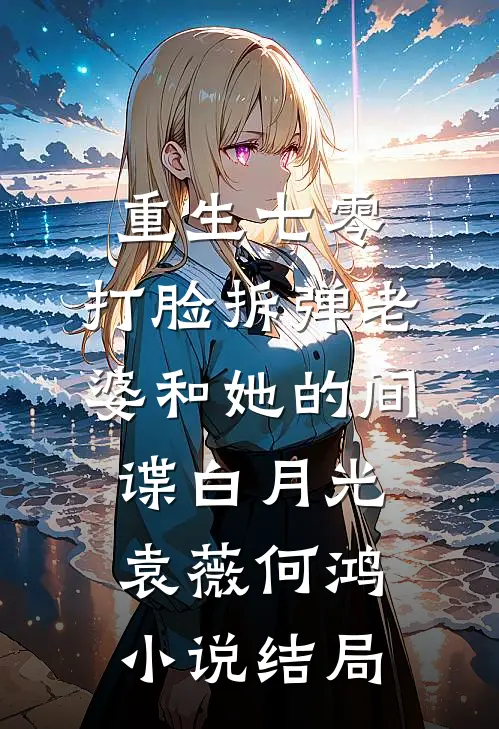 重生七零，打脸拆弹老婆和她的间谍白月光袁薇何鸿小说结局