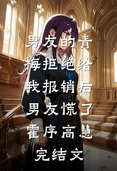 男友的青梅拒绝给我报销后，男友慌了霍序高慧完结文