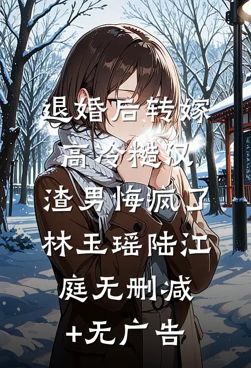 退婚后转嫁高冷糙汉，渣男悔疯了林玉瑶陆江庭无删减+无广告