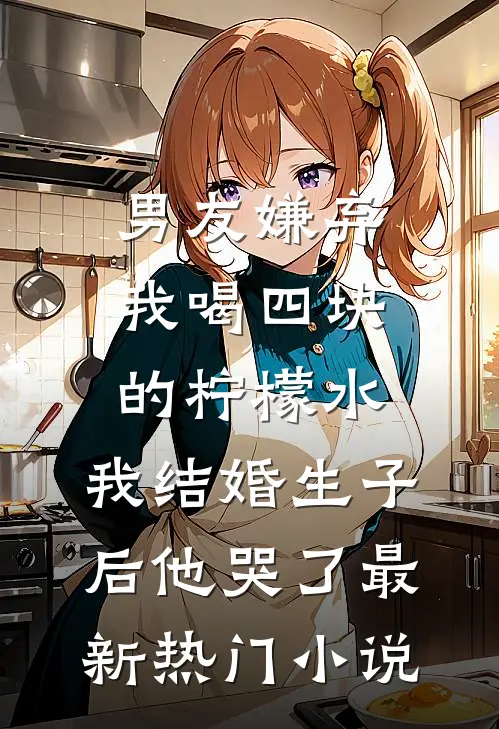 男友嫌弃我喝四块的柠檬水，我结婚生子后他哭了最新热门小说