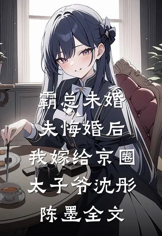 霸总未婚夫悔婚后，我嫁给京圈太子爷沈彤陈墨全文
