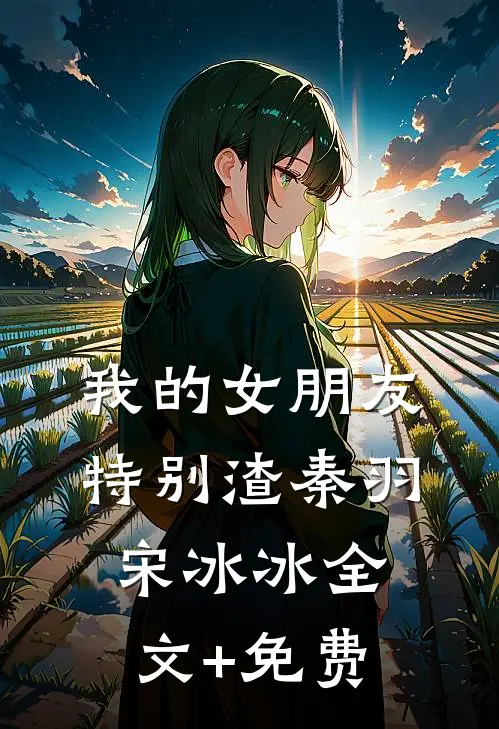 我的女朋友特别渣秦羽宋冰冰全文+免费