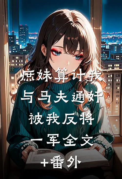 庶妹算计我与马夫通奸，被我反将一军全文+番外