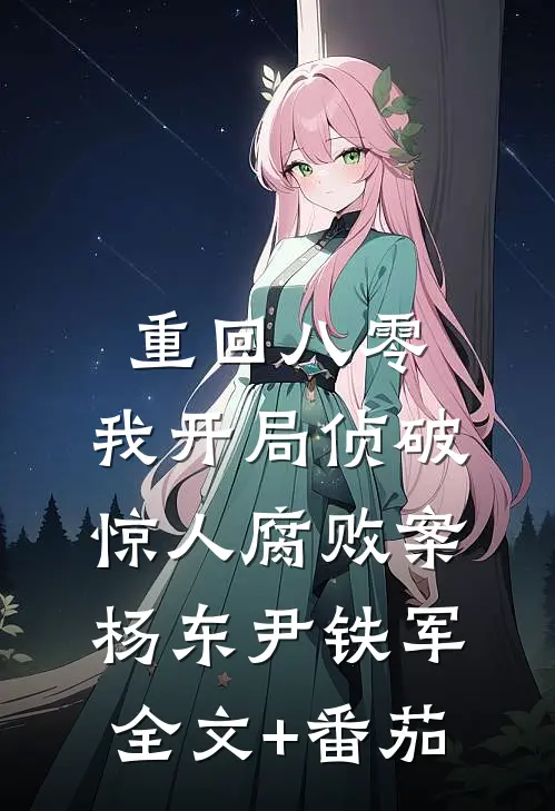 重回八零：我开局侦破惊人腐败案杨东尹铁军全文+番茄
